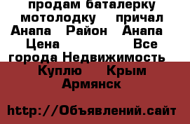 продам баталерку мотолодку 22 причал Анапа › Район ­ Анапа › Цена ­ 1 800 000 - Все города Недвижимость » Куплю   . Крым,Армянск